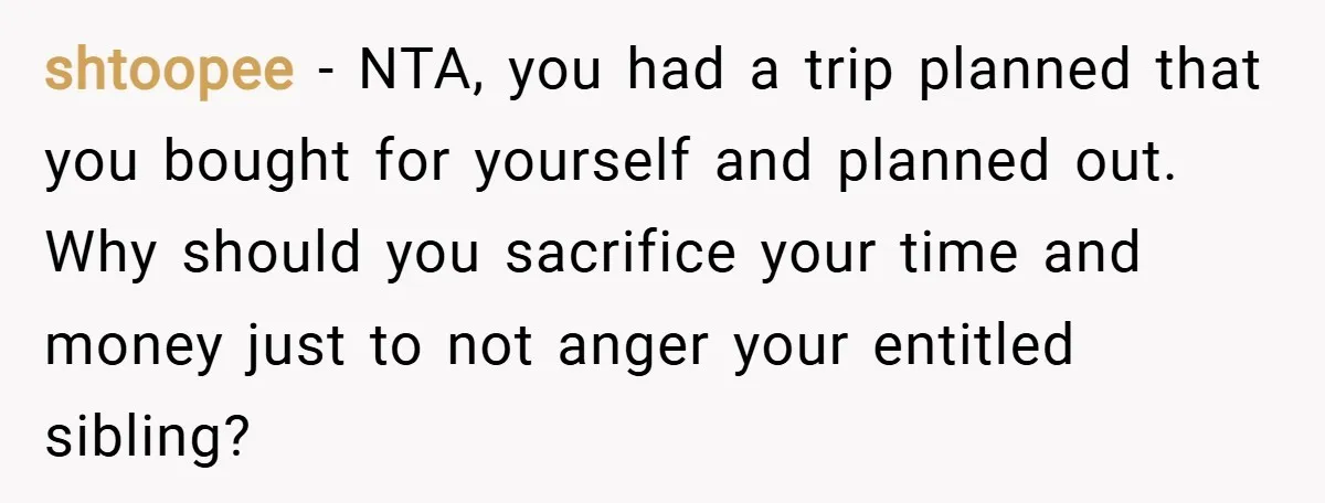 shtoopee − NTA, you had a trip planned that you bought for yourself and planned out. Why should you sacrifice your time and money just to not anger your entitled...