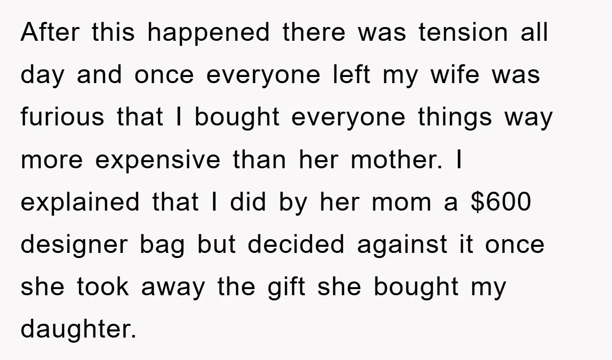After this happened there was tension all day and once everyone left my wife was furious that I bought everyone things way more expensive than her mother. I explained that...