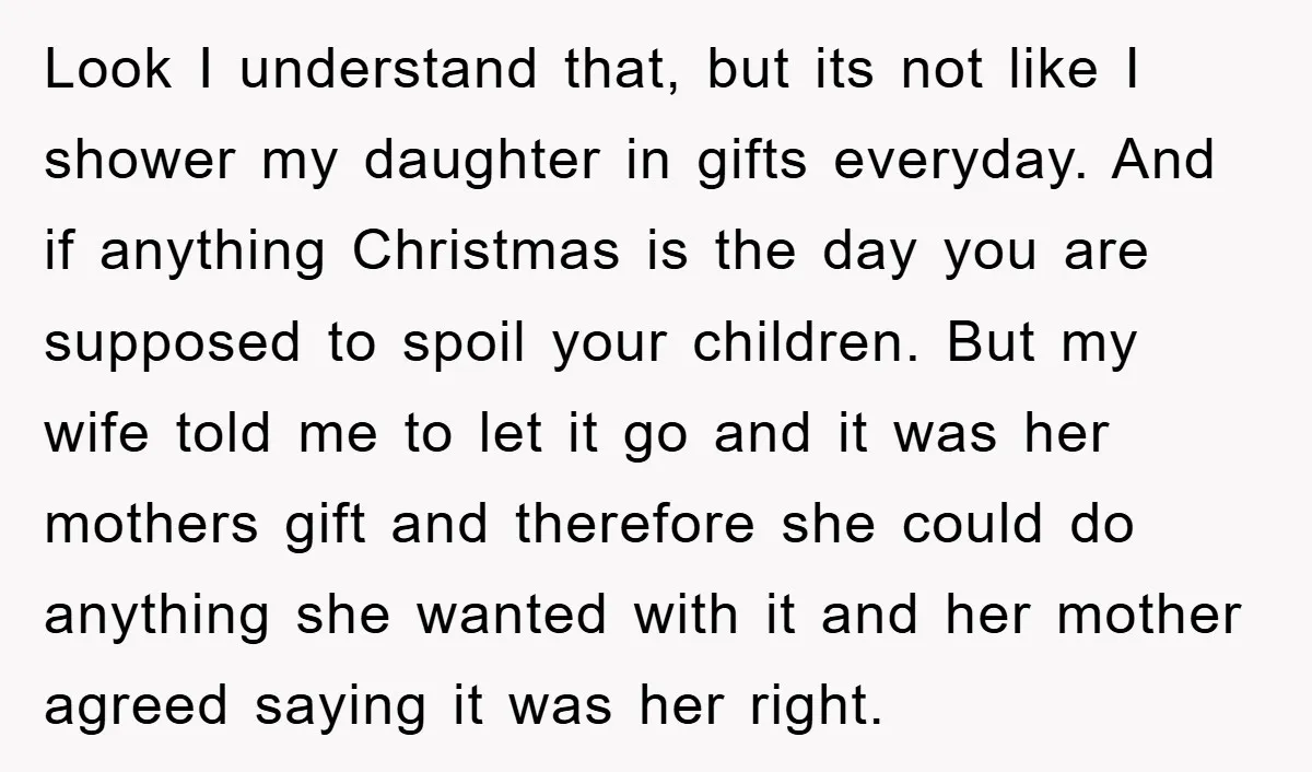 Look I understand that, but its not like I shower my daughter in gifts everyday. And if anything Christmas is the day you are supposed to spoil your children. But...