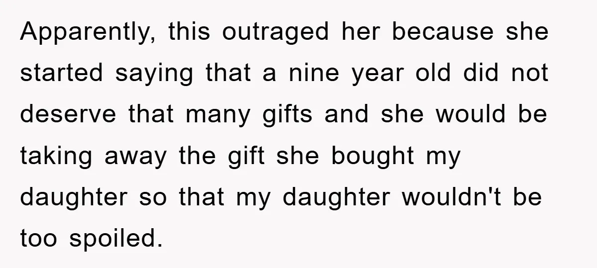 Apparently, this outraged her because she started saying that a nine year old did not deserve that many gifts and she would be taking away the gift she bought my...