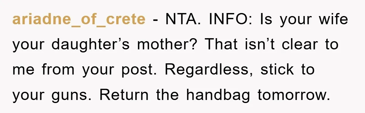 ariadne_of_crete − NTA. INFO: Is your wife your daughter’s mother? That isn’t clear to me from your post. Regardless, stick to your guns. Return the handbag tomorrow.