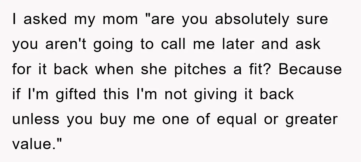 I asked my mom "are you absolutely sure you aren't going to call me later and ask for it back when she pitches a fit? Because if I'm gifted this...
