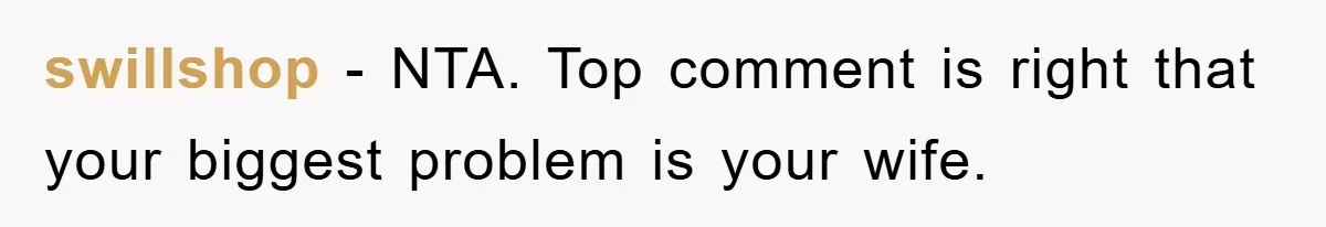 swillshop − NTA. Top comment is right that your biggest problem is your wife.