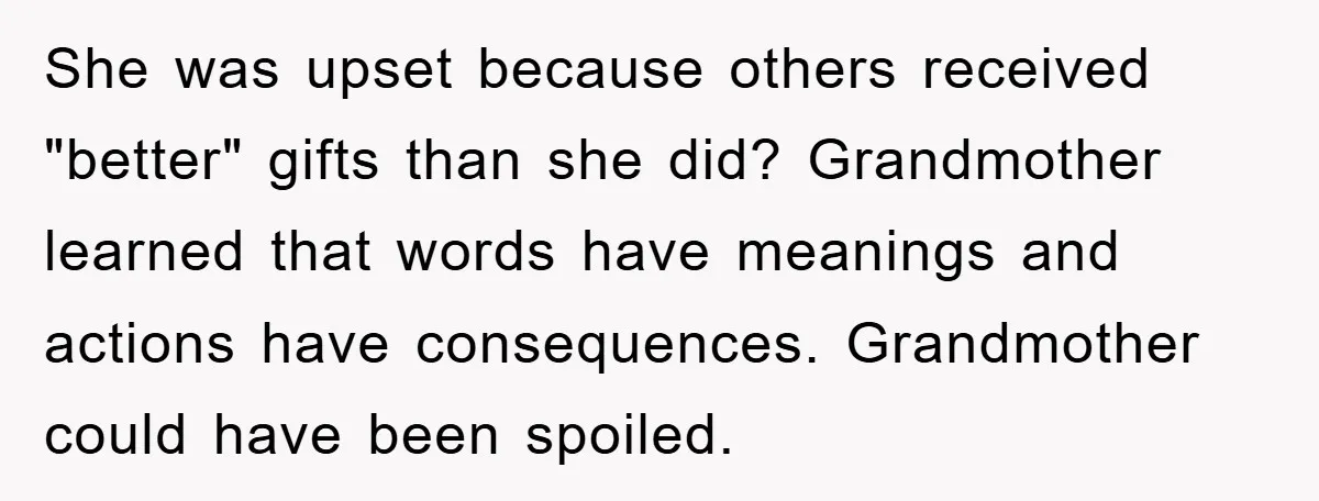 She was upset because others received "better" gifts than she did? Grandmother learned that words have meanings and actions have consequences. Grandmother could have been spoiled.