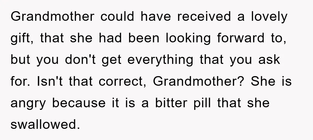 Grandmother could have received a lovely gift, that she had been looking forward to, but you don't get everything that you ask for. Isn't that correct, Grandmother? She is angry...