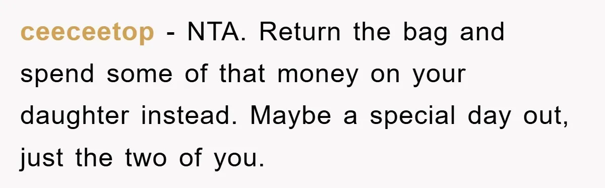 ceeceetop − NTA. Return the bag and spend some of that money on your daughter instead. Maybe a special day out, just the two of you.