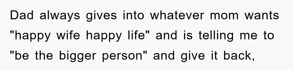 Dad always gives into whatever mom wants "happy wife happy life" and is telling me to "be the bigger person" and give it back,