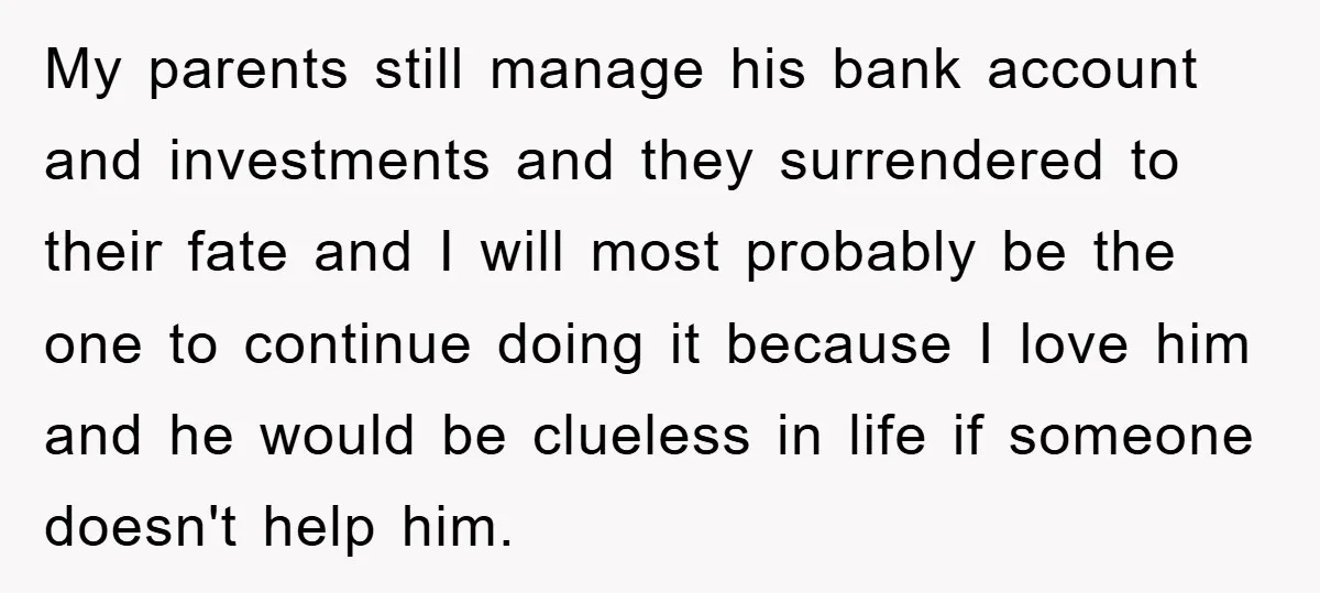 My parents still manage his bank account and investments and they surrendered to their fate and I will most probably be the one to continue doing it because I love...
