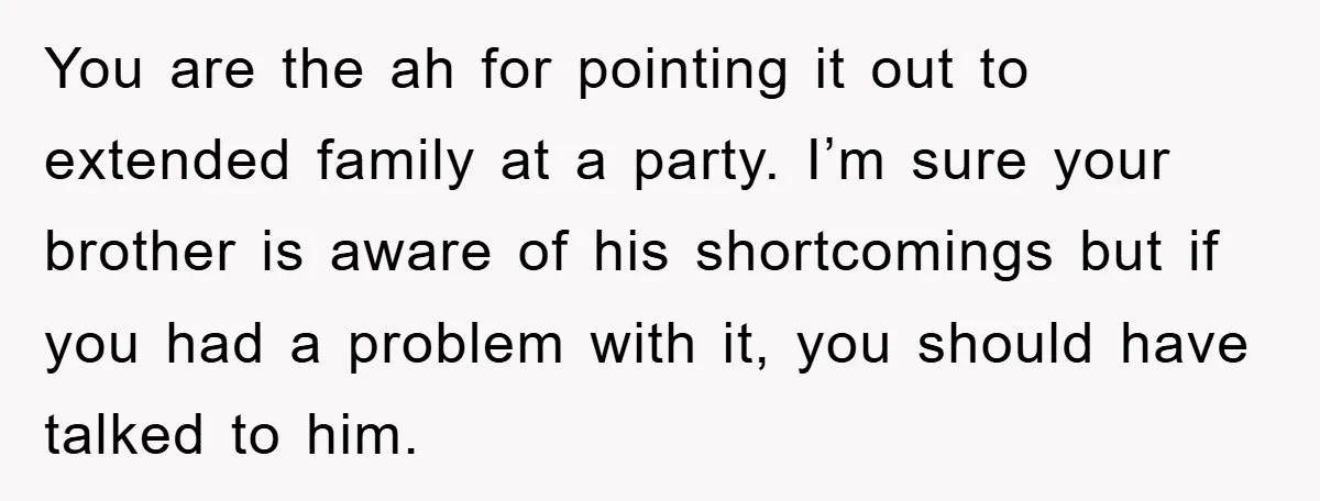 You are the ah for pointing it out to extended family at a party. I’m sure your brother is aware of his shortcomings but if you had a problem with...