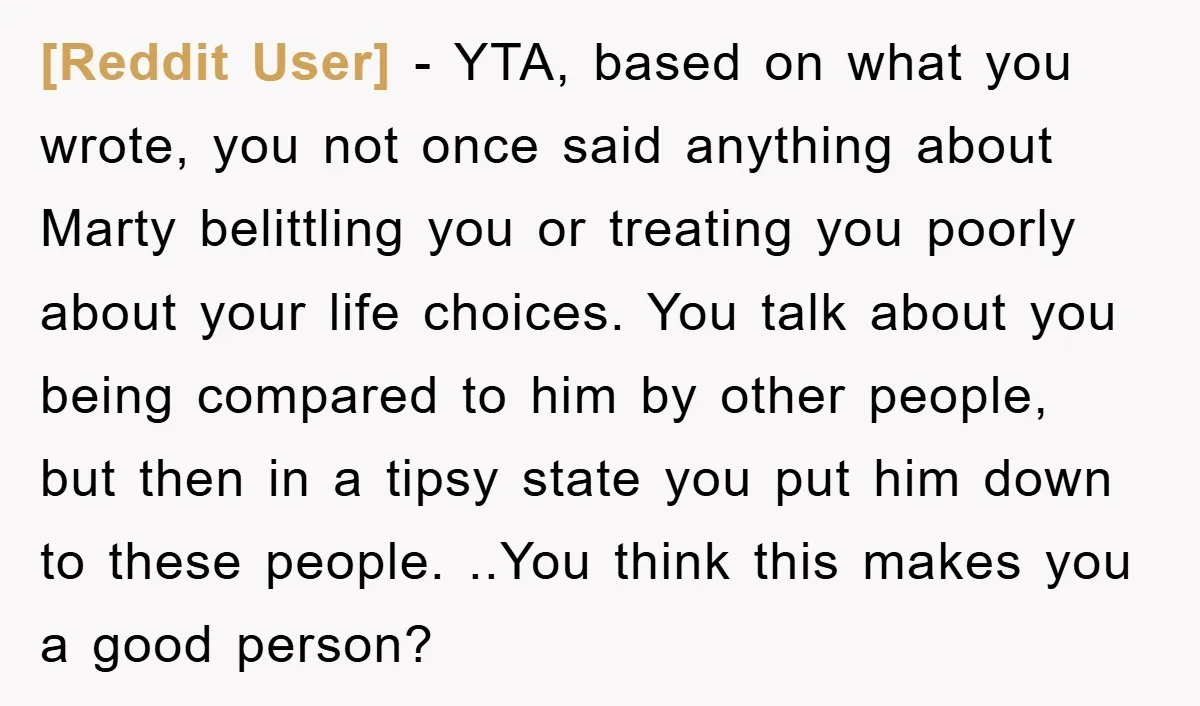 [Reddit User] − YTA, based on what you wrote, you not once said anything about Marty belittling you or treating you poorly about your life choices. You talk about you...