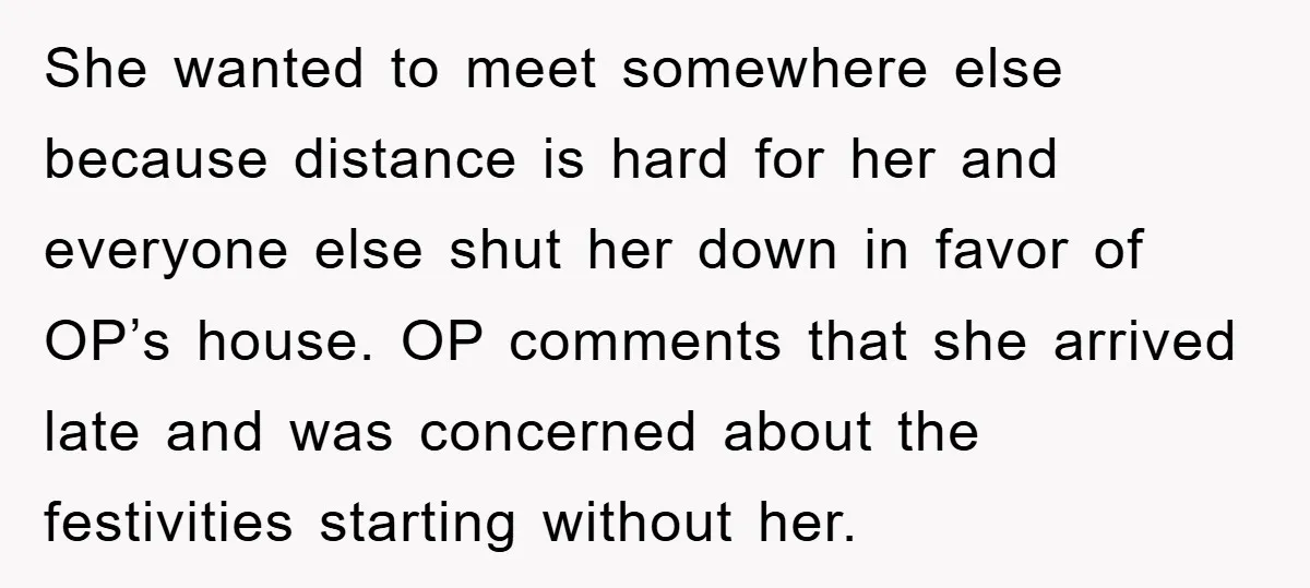 She wanted to meet somewhere else because distance is hard for her and everyone else shut her down in favor of OP’s house. OP comments that she arrived late and...