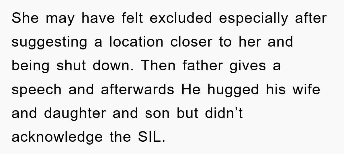 She may have felt excluded especially after suggesting a location closer to her and being shut down. Then father gives a speech and afterwards He hugged his wife and daughter...
