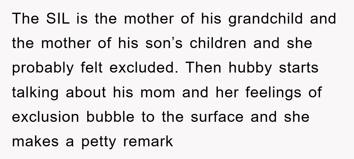 The SIL is the mother of his grandchild and the mother of his son’s children and she probably felt excluded. Then hubby starts talking about his mom and her feelings...