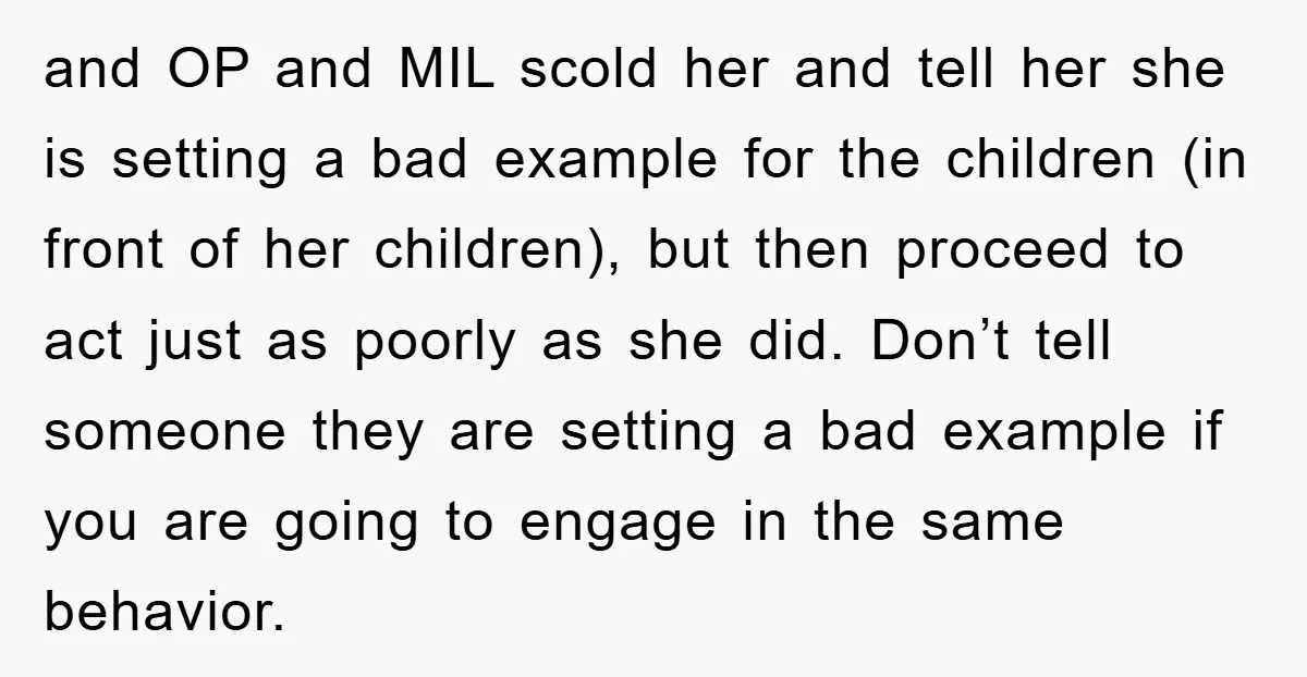 and OP and MIL scold her and tell her she is setting a bad example for the children (in front of her children), but then proceed to act just as...