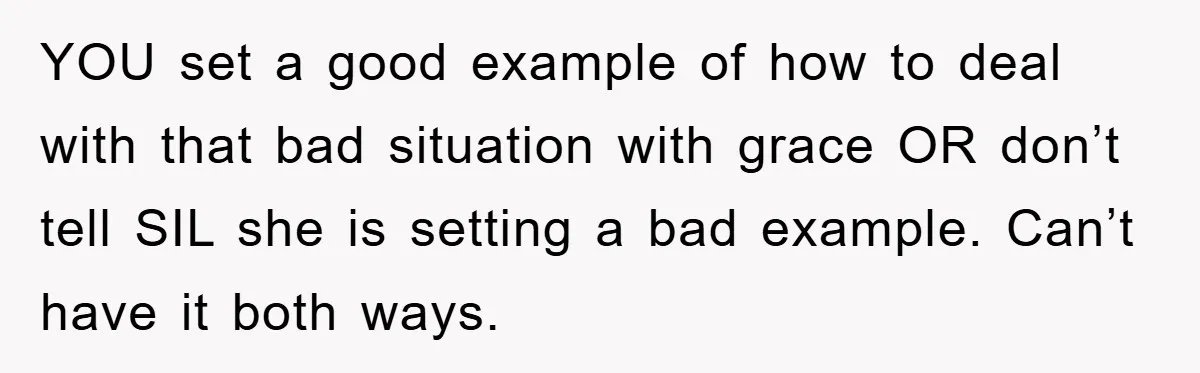 YOU set a good example of how to deal with that bad situation with grace OR don’t tell SIL she is setting a bad example. Can’t have it both ways.