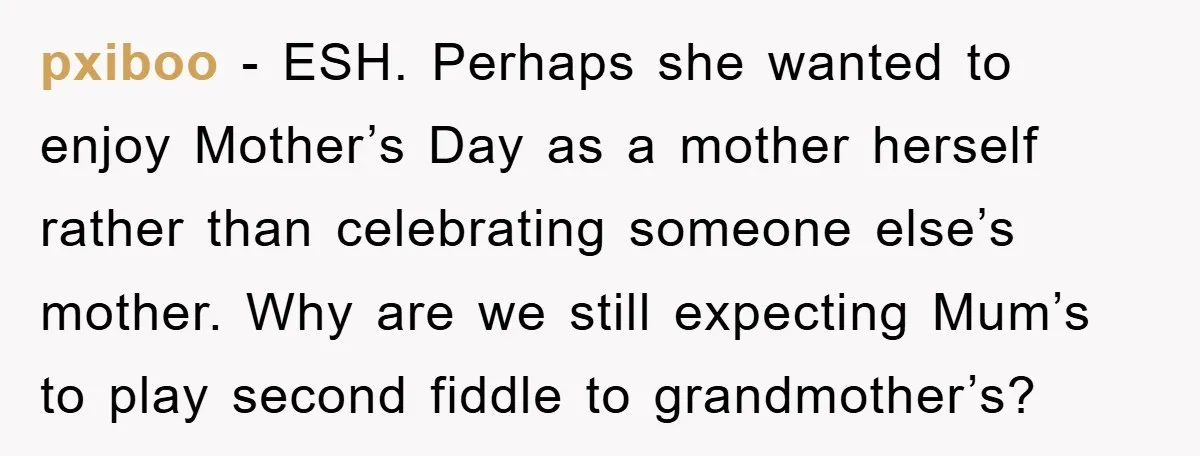 pxiboo − ESH. Perhaps she wanted to enjoy Mother’s Day as a mother herself rather than celebrating someone else’s mother. Why are we still expecting Mum’s to play second fiddle...