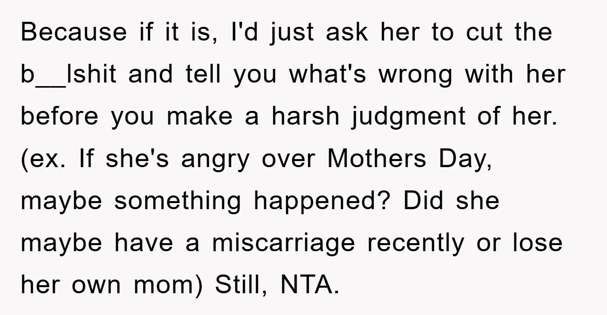 Because if it is, I'd just ask her to cut the b__lshit and tell you what's wrong with her before you make a harsh judgment of her. (ex. If she's...