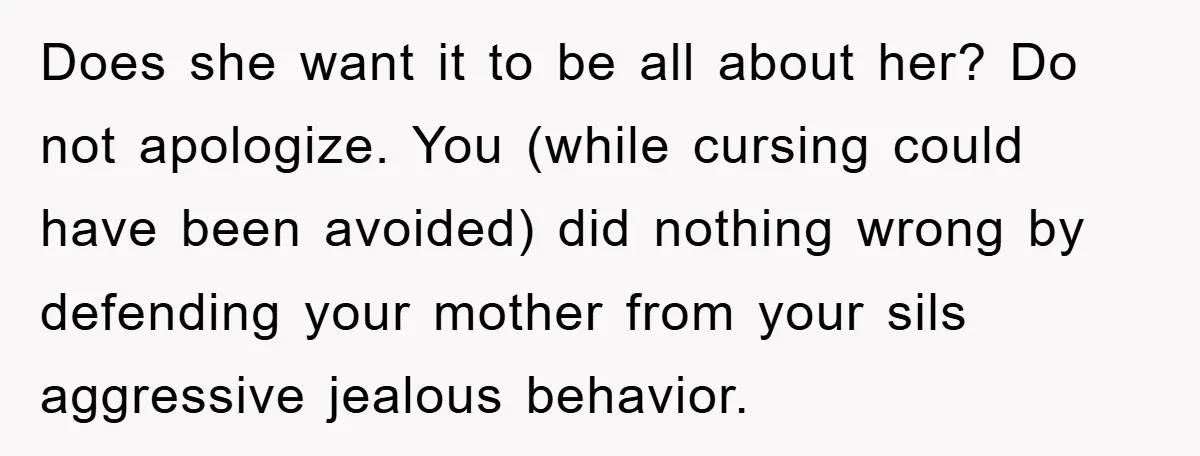 Does she want it to be all about her? Do not apologize. You (while cursing could have been avoided) did nothing wrong by defending your mother from your sils aggressive...