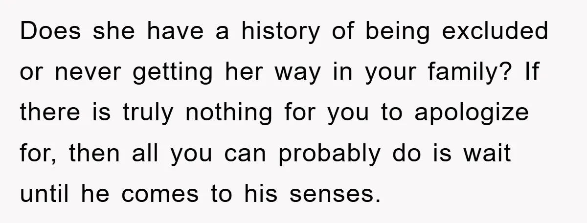 Does she have a history of being excluded or never getting her way in your family? If there is truly nothing for you to apologize for, then all you can...