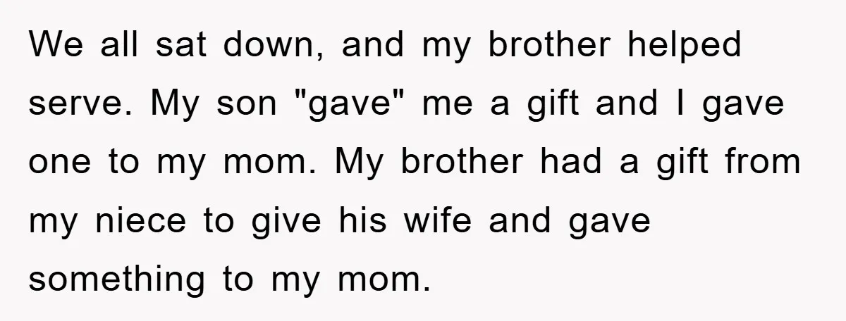 We all sat down, and my brother helped serve. My son "gave" me a gift and I gave one to my mom. My brother had a gift from my niece...