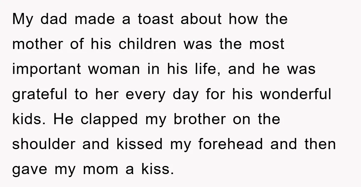 My dad made a toast about how the mother of his children was the most important woman in his life, and he was grateful to her every day for his...