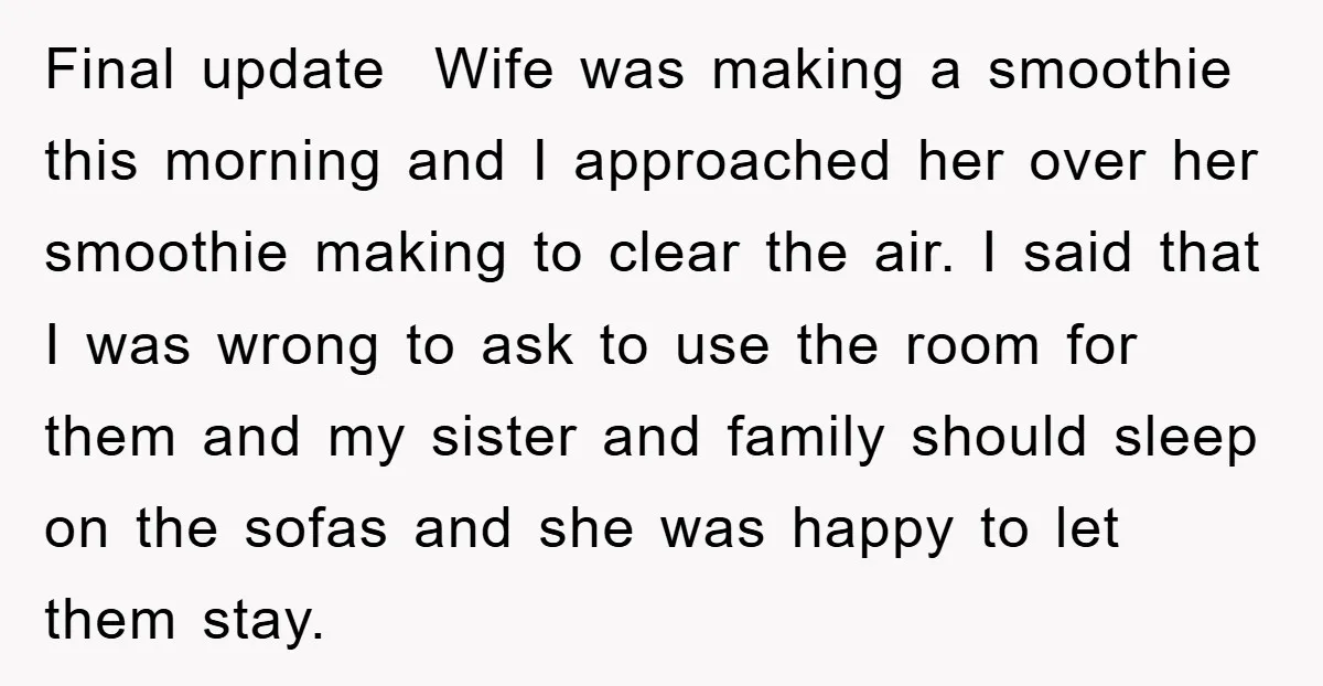Final update Wife was making a smoothie this morning and I approached her over her smoothie making to clear the air. I said that I was wrong to ask to...
