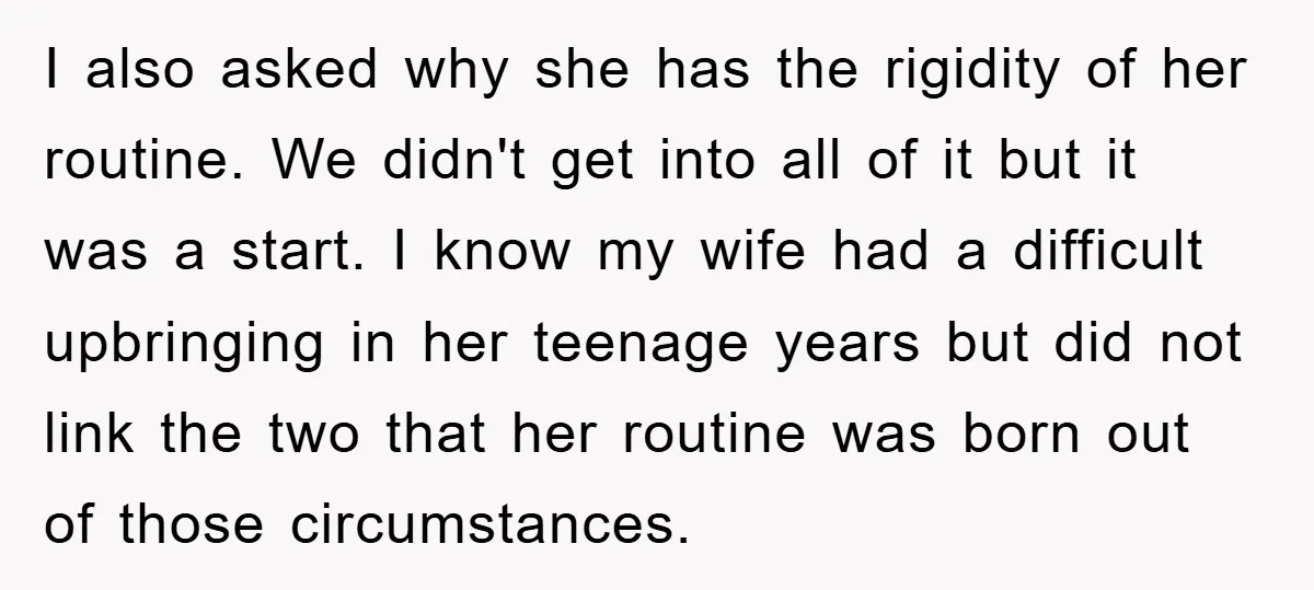 I also asked why she has the rigidity of her routine. We didn't get into all of it but it was a start. I know my wife had a difficult...