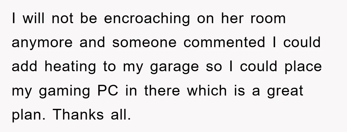 I will not be encroaching on her room anymore and someone commented I could add heating to my garage so I could place my gaming PC in there which is...
