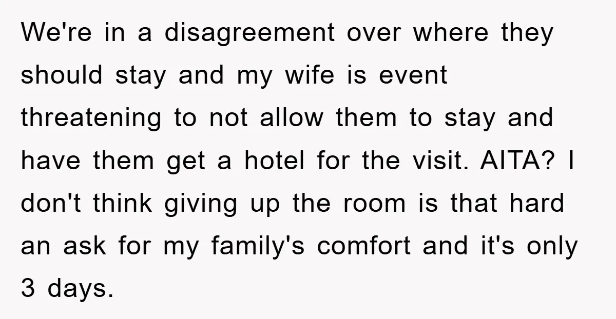 We're in a disagreement over where they should stay and my wife is event threatening to not allow them to stay and have them get a hotel for the visit....