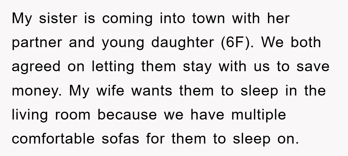 My sister is coming into town with her partner and young daughter (6F). We both agreed on letting them stay with us to save money. My wife wants them to...