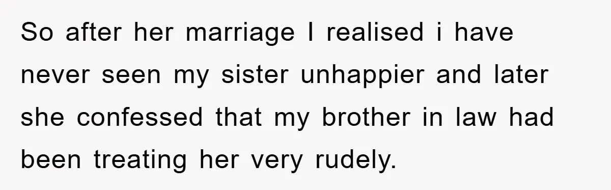 So after her marriage I realised i have never seen my sister unhappier and later she confessed that my brother in law had been treating her very rudely.