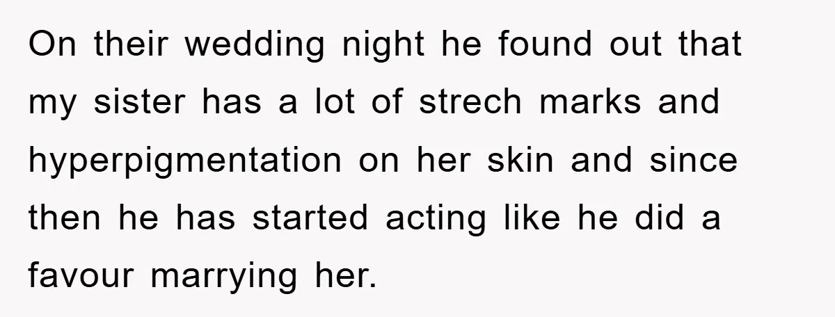 On their wedding night he found out that my sister has a lot of strech marks and hyperpigmentation on her skin and since then he has started acting like he...