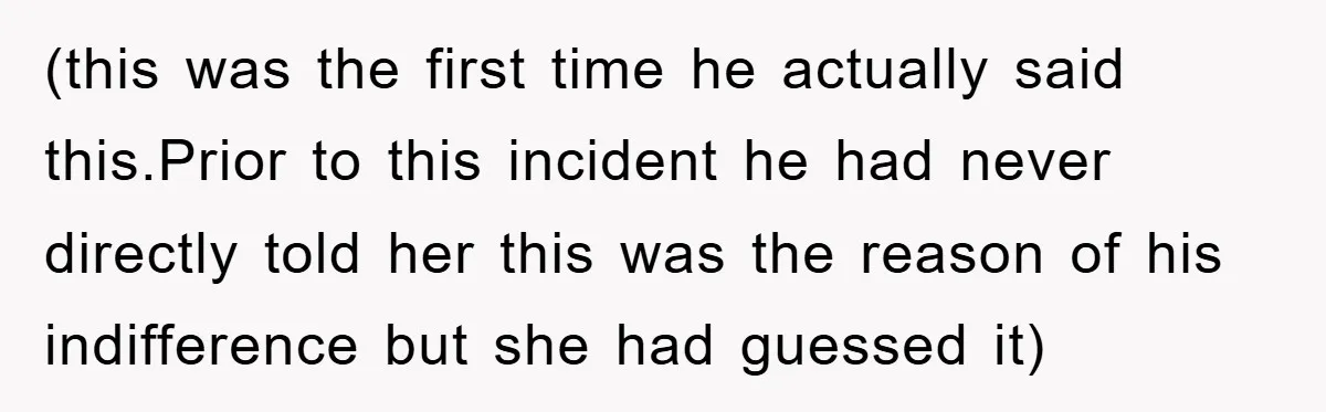 (this was the first time he actually said this.Prior to this incident he had never directly told her this was the reason of his indifference but she had guessed it)