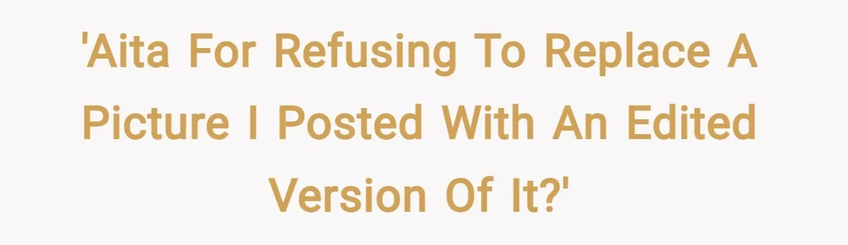 'AITA for refusing to replace a picture I posted with an edited version of it?'