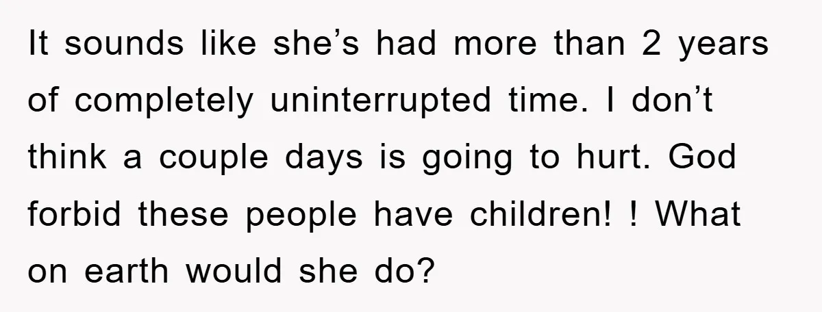 It sounds like she’s had more than 2 years of completely uninterrupted time. I don’t think a couple days is going to hurt. God forbid these people have children! !...