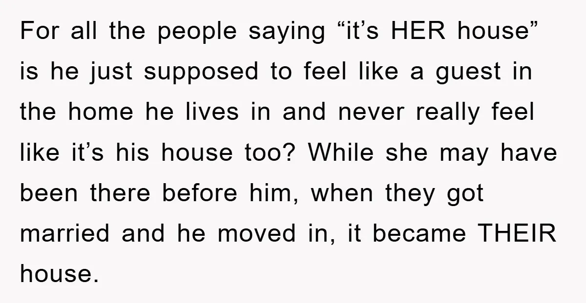For all the people saying “it’s HER house” is he just supposed to feel like a guest in the home he lives in and never really feel like it’s his...