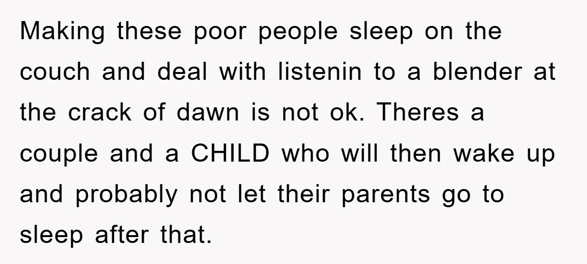 Making these poor people sleep on the couch and deal with listenin to a blender at the crack of dawn is not ok. Theres a couple and a CHILD who...