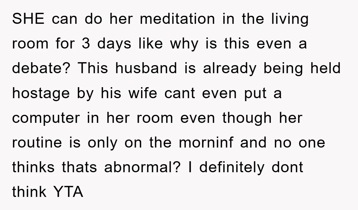 SHE can do her meditation in the living room for 3 days like why is this even a debate? This husband is already being held hostage by his wife cant...