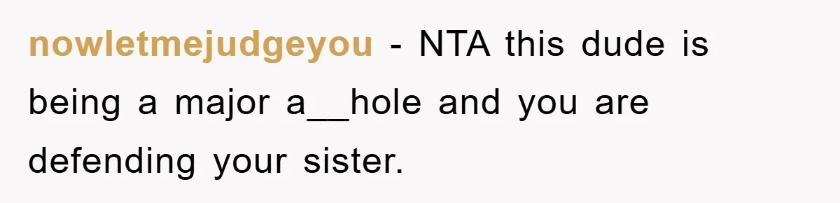 nowletmejudgeyou − NTA this dude is being a major a__hole and you are defending your sister.