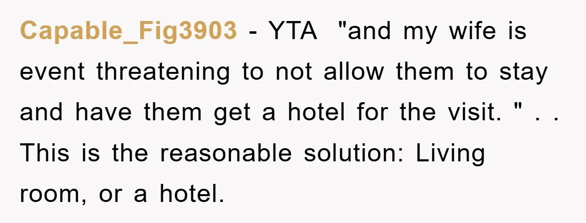 Capable_Fig3903 − YTA ​ "and my wife is event threatening to not allow them to stay and have them get a hotel for the visit. " . . This is...
