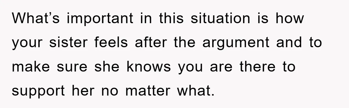 What’s important in this situation is how your sister feels after the argument and to make sure she knows you are there to support her no matter what.