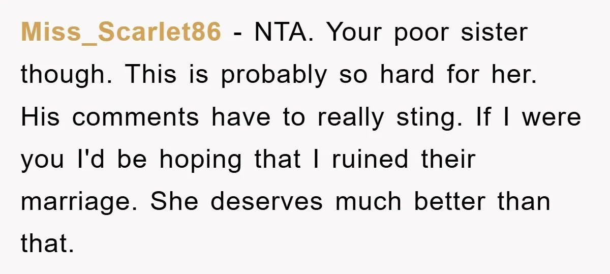 Miss_Scarlet86 − NTA. Your poor sister though. This is probably so hard for her. His comments have to really sting. If I were you I'd be hoping that I ruined...