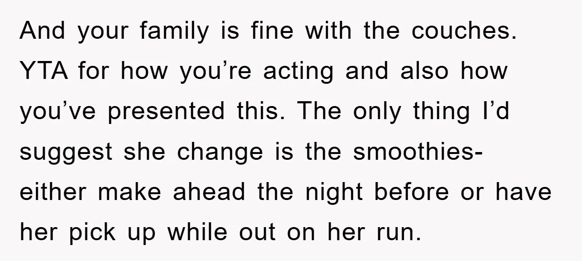 And your family is fine with the couches. YTA for how you’re acting and also how you’ve presented this. The only thing I’d suggest she change is the smoothies- either...