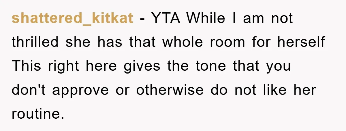 shattered_kitkat − YTA While I am not thrilled she has that whole room for herself This right here gives the tone that you don't approve or otherwise do not like...