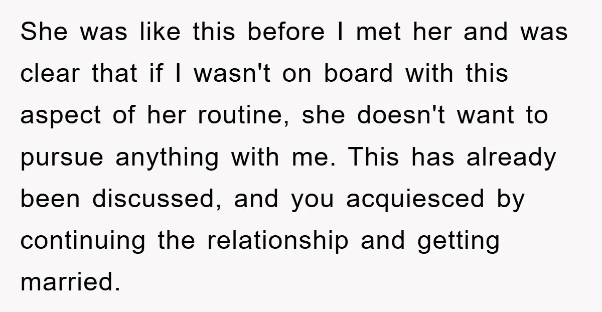 She was like this before I met her and was clear that if I wasn't on board with this aspect of her routine, she doesn't want to pursue anything with...