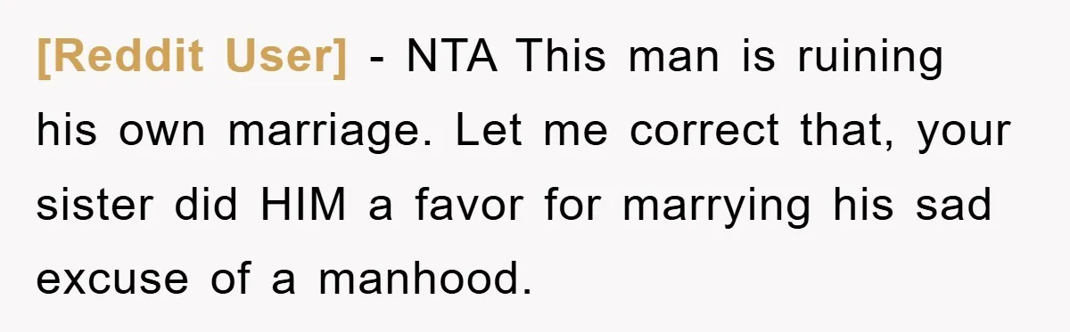 [Reddit User] − NTA This man is ruining his own marriage. Let me correct that, your sister did HIM a favor for marrying his sad excuse of a manhood.