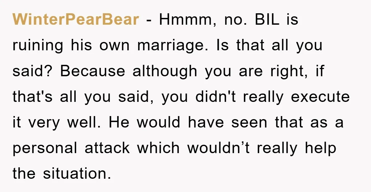 WinterPearBear − Hmmm, no. BIL is ruining his own marriage. Is that all you said? Because although you are right, if that's all you said, you didn't really execute it...