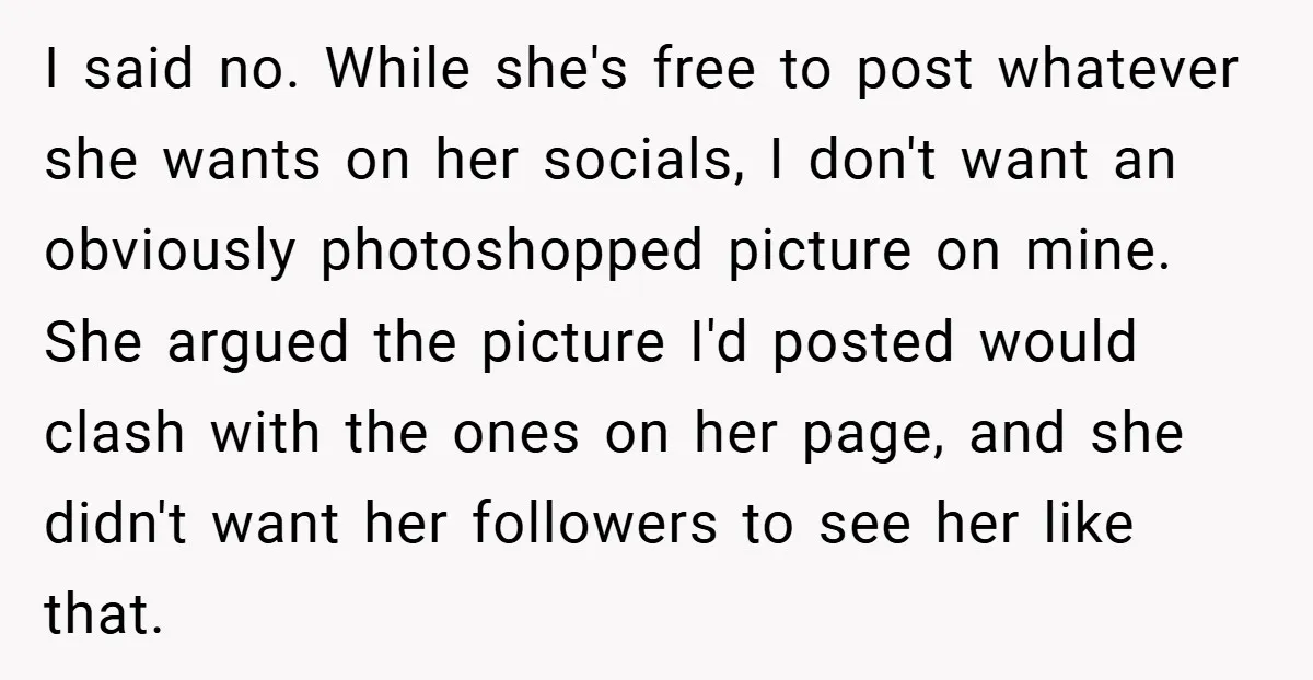 I said no. While she's free to post whatever she wants on her socials, I don't want an obviously photoshopped picture on mine. She argued the picture I'd posted would...