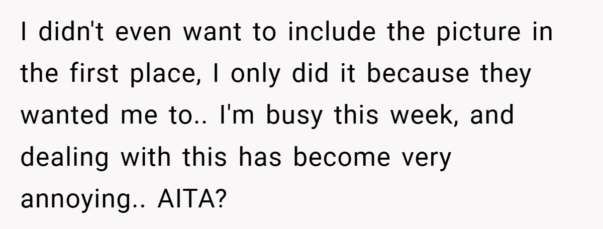 I didn't even want to include the picture in the first place, I only did it because they wanted me to.. I'm busy this week, and dealing with this has...