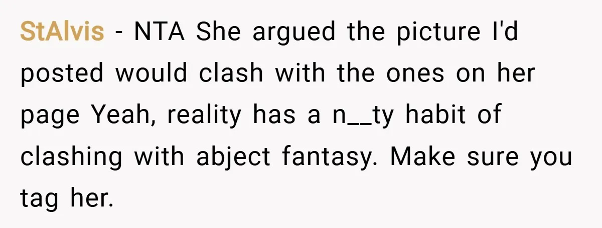 StAlvis − NTA She argued the picture I'd posted would clash with the ones on her page Yeah, reality has a n__ty habit of clashing with abject fantasy. Make sure...